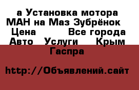 а Установка мотора МАН на Маз Зубрёнок  › Цена ­ 250 - Все города Авто » Услуги   . Крым,Гаспра